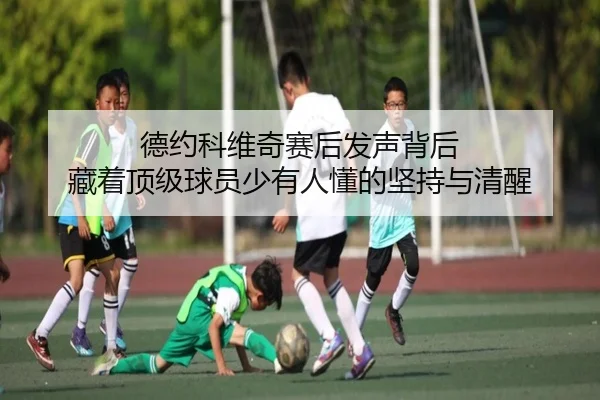 德约科维奇赛后发声背后 藏着顶级球员少有人懂的坚持与清醒